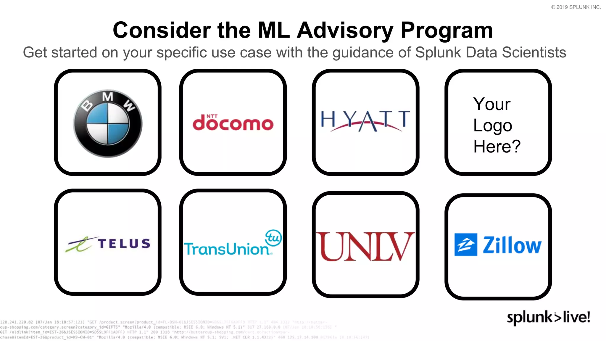 © 2019 SPLUNK INC.
Your
Logo
Here?
Get started on your specific use case with the guidance of Splunk Data Scientists
Consider the ML Advisory Program
 