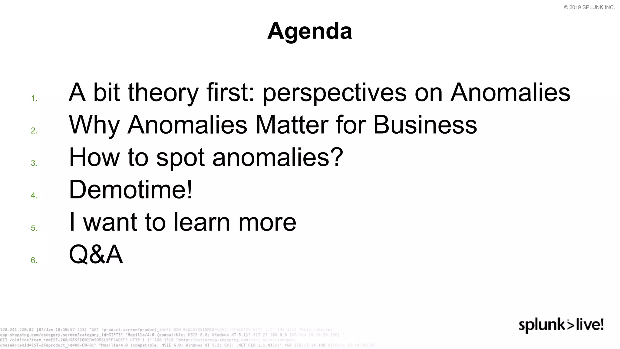 © 2019 SPLUNK INC.
1. A bit theory first: perspectives on Anomalies
2. Why Anomalies Matter for Business
3. How to spot anomalies?
4. Demotime!
5. I want to learn more
6. Q&A
Agenda
 