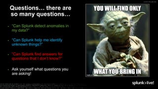 © 2019 SPLUNK INC.
▶ “Can Splunk detect anomalies in
my data?”
▶ “Can Splunk help me identify
unknown things?”
▶ “Can Splunk find answers for
questions that I don’t know?”
▶ Ask yourself what questions you
are asking!
Questions… there are
so many questions…
 