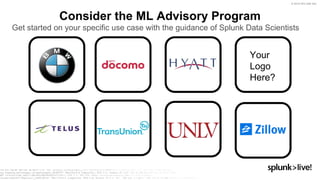 © 2019 SPLUNK INC.
Your
Logo
Here?
Get started on your specific use case with the guidance of Splunk Data Scientists
Consider the ML Advisory Program
 