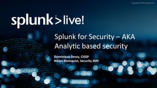 Copyright	
  ©	
  2015	
  Splunk	
  Inc.	
  
Splunk	
  for	
  Security	
  –	
  AKA	
  
Analy>c	
  based	
  security	
  
Dominique	
  Dessy,	
  CISSP	
  
Niklas	
  Blomquist,	
  Security	
  SME	
  
 