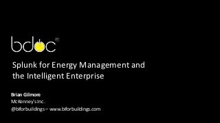 Splunk for Energy Management and
the Intelligent Enterprise
Brian Gilmore
McKenney’s Inc.
@biforbuildings – www.biforbuildings.com
 
