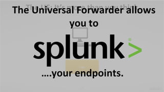 14
The	UF:	It’s	more	than	you	think
Logs
….your	endpoints.
The	Universal	Forwarder	allows	
you	to
 