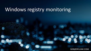 Windows	registry	monitoring
SOB@SPLUNK.COM
 