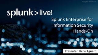 Copyright © 2016 Splunk Inc.
Splunk Enterprise for
Information Security
Hands-On
Presenter: Rene Aguero
 