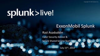 Copyright © 2014 Splunk Inc.
July 15th, 2014
ExxonMobil Splunk
Razi Asaduddin
Cyber Security Advisor &
Splunk Shared Service Team Lead
July 15th, 2014
 