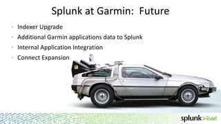 Splunk at Garmin: Future
21
• Indexer Upgrade
• Additional Garmin applications data to Splunk
• Internal Application Integration
• Connect Expansion
 