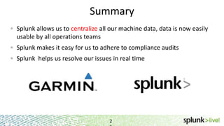 Summary
Splunk allows us to centralize all our machine data, data is now easily
usable by all operations teams
Splunk makes it easy for us to adhere to compliance audits
Splunk helps us resolve our issues in real time
2
 
