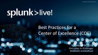 Copyright © 2015 Splunk Inc.
Best Practices for a
Center of Excellence (COE)
SplunkLive DC 2016
Clint Locker, Sr. PS Manager
Midatlantic and Southeast
 