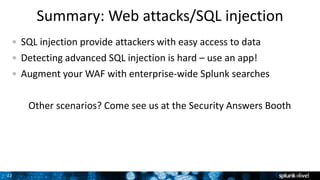 22
Summary: Web attacks/SQL injection
SQL injection provide attackers with easy access to data
Detecting advanced SQL injection is hard – use an app!
Augment your WAF with enterprise-wide Splunk searches
Other scenarios? Come see us at the Security Answers Booth
 