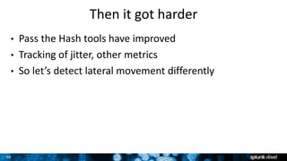 30
Then it got harder
• Pass the Hash tools have improved
• Tracking of jitter, other metrics
• So let’s detect lateral movement differently
 