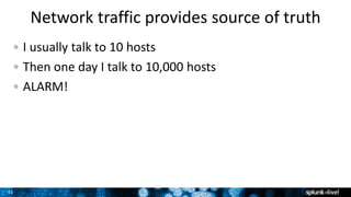 31
Network traffic provides source of truth
I usually talk to 10 hosts
Then one day I talk to 10,000 hosts
ALARM!
 