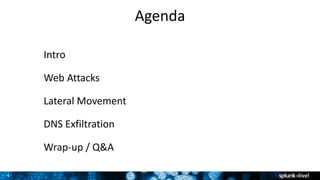 4
Agenda
Intro
Web Attacks
Lateral Movement
DNS Exfiltration
Wrap-up / Q&A
 