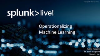 Copyright	©	2015	Splunk	Inc.
Operationalizing
Machine	Learning
Kelly Feagans
Sr. Sales Engineer
Splunk, Inc.
 