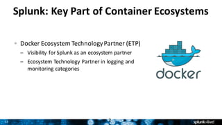 23
Splunk:	Key	Part	of	Container	Ecosystems
Docker	Ecosystem	Technology	Partner	(ETP)
– Visibility	for	Splunk	as	an	ecosystem	partner	
– Ecosystem	Technology	Partner	in	logging	and	
monitoring	categories
2
 