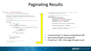 Paginating Results




        •    “maxresultrows” in Splunk config default 50K
        •    Not recommended to change this
        •    If result set > 50K , then page through results



        29
 