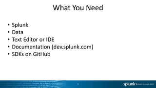 What You Need

•   Splunk
•   Data
•   Text Editor or IDE
•   Documentation (dev.splunk.com)
•   SDKs on GitHub



                            8
 