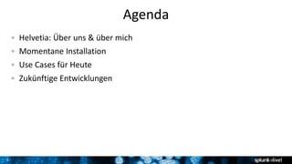 3
Agenda
Helvetia: Über uns & über mich
Momentane Installation
Use Cases für Heute
Zukünftige Entwicklungen
 