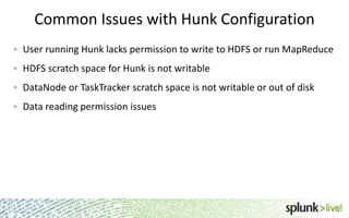 Common Issues with Hunk Configuration
User running Hunk lacks permission to write to HDFS or run MapReduce
HDFS scratch space for Hunk is not writable
DataNode or TaskTracker scratch space is not writable or out of disk
Data reading permission issues

29

 