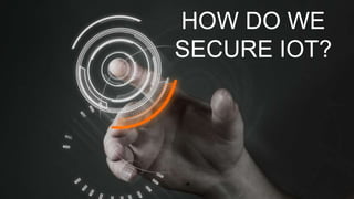 1
HOW DO WE
SECURE IOT?
 