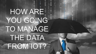 1
HOW ARE
YOU GOING
TO MANAGE
THE DATA
FROM IOT?
 