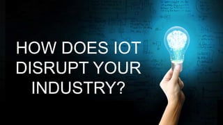 HOW DOES IOT
DISRUPT YOUR
INDUSTRY?
 