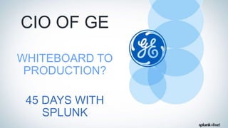 CIO OF GE
WHITEBOARD TO
PRODUCTION?
45 DAYS WITH
SPLUNK
 