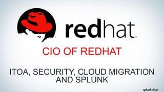 CIO OF REDHAT
ITOA, SECURITY, CLOUD MIGRATION
AND SPLUNK
 