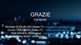 GRAZIE
Contacts:
Michele GUGLIELMO (Sales IT): mguglielmo@splunk.com
Curzio TREZZIANI (Sales IT): : ctrezziani@splunk.com
Matt DAVIES (Marketing) : mdavies@splunk.com
Guillemette MARY (Marketing) : gmary@splunk.com
 