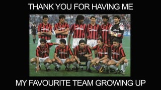 THANK YOU FOR HAVING ME
MY FAVOURITE TEAM GROWING UP
 