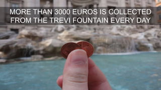 3
MORE THAN 3000 EUROS IS COLLECTED
FROM THE TREVI FOUNTAIN EVERY DAY
 