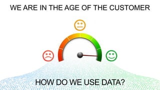 HOW DO WE USE DATA?
WE ARE IN THE AGE OF THE CUSTOMER
 