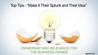 Top Tips - “Make it Their Splunk and Their Idea”
62
OWNERSHIP AND RELEVANCE FOR
THE BUSINESS OWNER
 