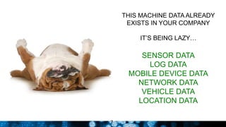 7
THIS MACHINE DATA ALREADY
EXISTS IN YOUR COMPANY
IT’S BEING LAZY…
SENSOR DATA
LOG DATA
MOBILE DEVICE DATA
NETWORK DATA
VEHICLE DATA
LOCATION DATA
 