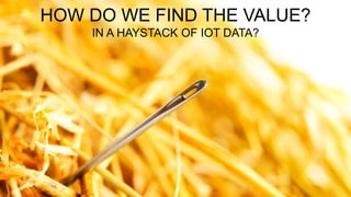 76 7
HOW DO WE FIND THE VALUE?
IN A HAYSTACK OF IOT DATA?
 