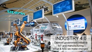 INDUSTRY 4.0
German government initiative
IoT and manufacturing
What & how we make changes
 