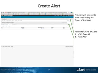 Copyright © 2014 Splunk Inc.
Create Alert
27
Now Lets Create an Alert:
1. Click Save AS
2. Click Alert
The alert will be used to
proactively notify our
Teams of the issue
 