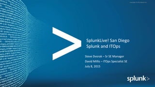Copyright © 2014 Splunk Inc.
SplunkLive! San Diego
Splunk and ITOps
Steve Dvorak – Sr SE Manager
David Millis – ITOps Specialist SE
July 8, 2015
 
