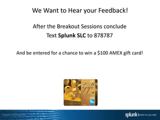 Copyright © 2014 Splunk Inc.
We Want to Hear your Feedback!
After the Breakout Sessions conclude
Text Splunk SLC to 878787
And be entered for a chance to win a $100 AMEX gift card!
 