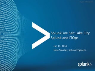 Copyright © 2014 Splunk Inc.
SplunkLive Salt Lake City
Splunk and ITOps
Jun 11, 2015
Nate Smalley, Splunk Engineer
 
