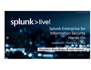 Copyright	©	2016	Splunk	Inc.
Splunk	Enterprise	for	
Information	Security	
Hands-On
Long	Beach	|	December	1,	2016
Presenters:	Beau	Morgan	&	Mark	Bonsack
 