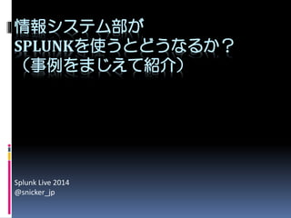 情報システム部が
SPLUNKを使うとどうなるか？
（事例をまじえて紹介）
Splunk Live 2014
@snicker_jp
 