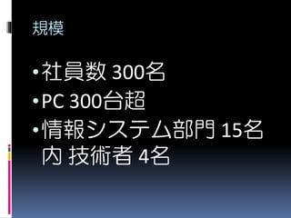 規模
•社員数 300名
•PC 300台超
•情報システム部門 15名
内 技術者 4名
 
