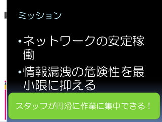 ミッション
•ネットワークの安定稼
働
•情報漏洩の危険性を最
小限に抑える
スタッフが円滑に作業に集中できる！
 