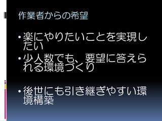作業者からの希望
• 楽にやりたいことを実現し
たい
• 少人数でも、要望に答えら
れる環境づくり
• 後世にも引き継ぎやすい環
境構築
 