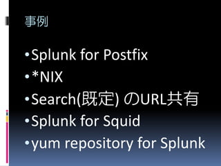 事例
•Splunk for Postfix
•*NIX
•Search(既定) のURL共有
•Splunk for Squid
•yum repository for Splunk
 