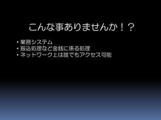 こんな事ありませんか！？
・業務システム
・振込処理など金銭に係る処理
・ネットワーク上は誰でもアクセス可能
 