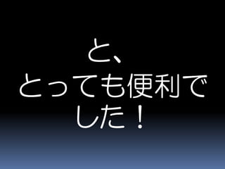 と、
とっても便利で
した！
 