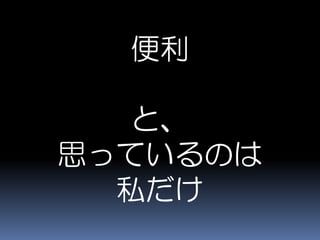 便利
と、
思っているのは
私だけ
 