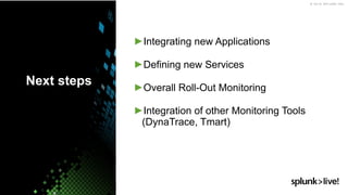 © 2018 SPLUNK INC.
▶Integrating new Applications
▶Defining new Services
▶Overall Roll-Out Monitoring
▶Integration of other Monitoring Tools
(DynaTrace, Tmart)
Next steps
 